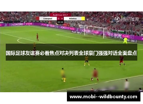 国际足球友谊赛必看焦点对决列表全球豪门强强对话全面盘点 国际足球友谊赛必看焦点对决列表全球豪门强强对话全面盘点