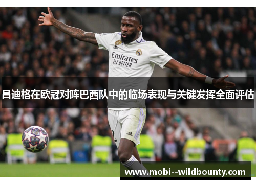 吕迪格在欧冠对阵巴西队中的临场表现与关键发挥全面评估 吕迪格在欧冠对阵巴西队中的临场表现与关键发挥全面评估