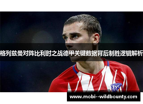 格列兹曼对阵比利时之战德甲关键数据背后制胜逻辑解析 格列兹曼对阵比利时之战德甲关键数据背后制胜逻辑解析