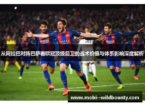 从阿拉巴对阵巴萨看欧冠顶级后卫的战术价值与体系影响深度解析 从阿拉巴对阵巴萨看欧冠顶级后卫的战术价值与体系影响深度解析