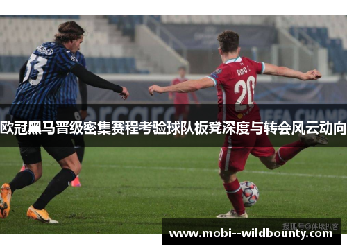 欧冠黑马晋级密集赛程考验球队板凳深度与转会风云动向 欧冠黑马晋级密集赛程考验球队板凳深度与转会风云动向