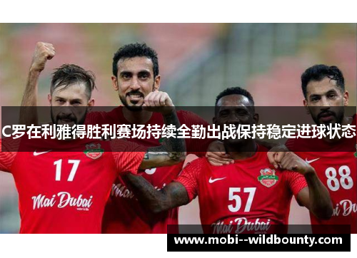 C罗在利雅得胜利赛场持续全勤出战保持稳定进球状态 C罗在利雅得胜利赛场持续全勤出战保持稳定进球状态