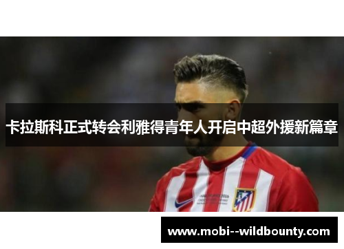 卡拉斯科正式转会利雅得青年人开启中超外援新篇章 卡拉斯科正式转会利雅得青年人开启中超外援新篇章