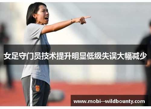 女足守门员技术提升明显低级失误大幅减少 女足守门员技术提升明显低级失误大幅减少