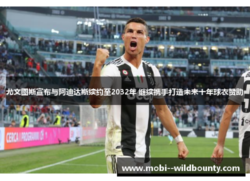 尤文图斯宣布与阿迪达斯续约至2032年 继续携手打造未来十年球衣赞助 尤文图斯宣布与阿迪达斯续约至2032年 继续携手打造未来十年球衣赞助