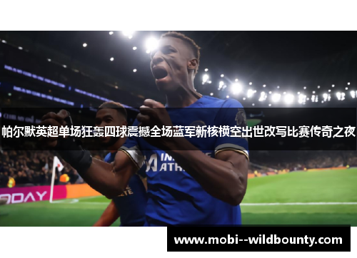 帕尔默英超单场狂轰四球震撼全场蓝军新核横空出世改写比赛传奇之夜