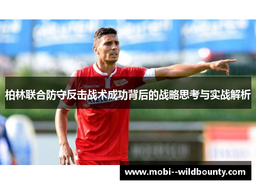 柏林联合防守反击战术成功背后的战略思考与实战解析 柏林联合防守反击战术成功背后的战略思考与实战解析