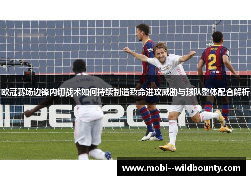 欧冠赛场边锋内切战术如何持续制造致命进攻威胁与球队整体配合解析