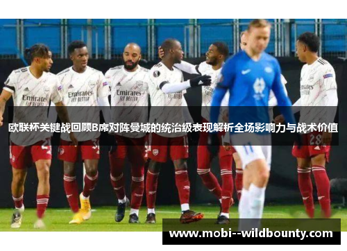 欧联杯关键战回顾B席对阵曼城的统治级表现解析全场影响力与战术价值