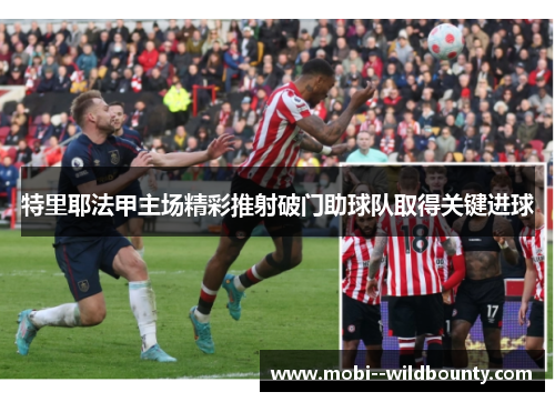 特里耶法甲主场精彩推射破门助球队取得关键进球