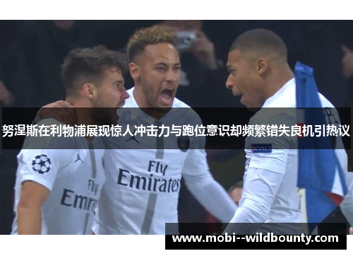 努涅斯在利物浦展现惊人冲击力与跑位意识却频繁错失良机引热议