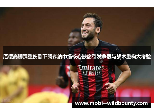厄德高脚踝重伤倒下阿森纳中场核心缺席引发争冠与战术重构大考验