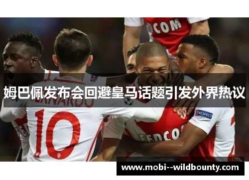 姆巴佩发布会回避皇马话题引发外界热议 姆巴佩发布会回避皇马话题引发外界热议