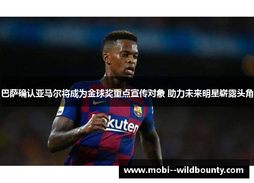 巴萨确认亚马尔将成为金球奖重点宣传对象 助力未来明星崭露头角