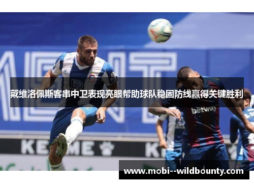 戴维洛佩斯客串中卫表现亮眼帮助球队稳固防线赢得关键胜利