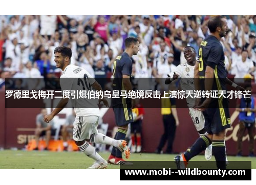 罗德里戈梅开二度引爆伯纳乌皇马绝境反击上演惊天逆转证天才锋芒